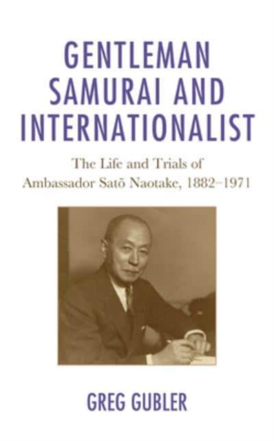 Gentleman Samurai and Internationalist : The Life and Trials of Ambassador Sato Naotake, 1882–1971, Paperback / softback Book