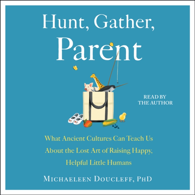 Hunt, Gather, Parent : What Ancient Cultures Can Teach Us About the Lost Art of Raising Happy, Helpful Little Humans, eAudiobook MP3 eaudioBook