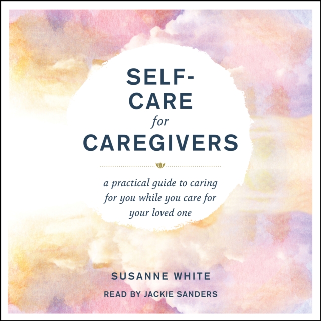 Self-Care for Caregivers : A Practical Guide to Caring for You While You Care for Your Loved One, eAudiobook MP3 eaudioBook
