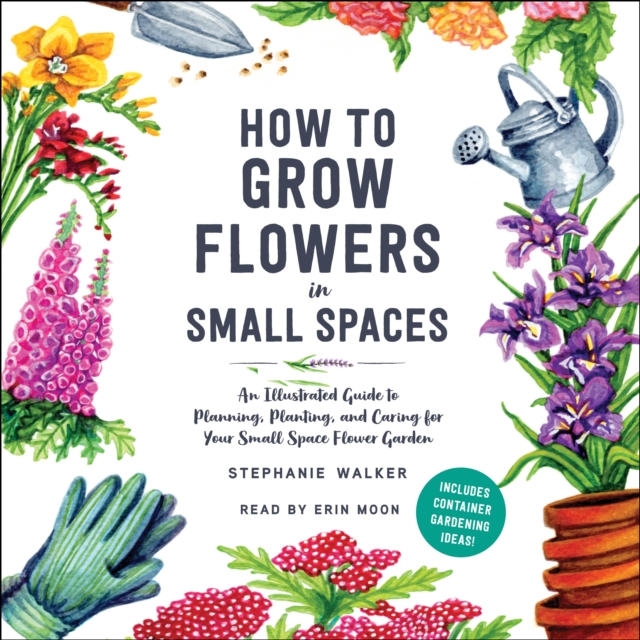 How to Grow Flowers in Small Spaces : An Illustrated Guide to Planning, Planting, and Caring for Your Small Space Flower Garden, eAudiobook MP3 eaudioBook