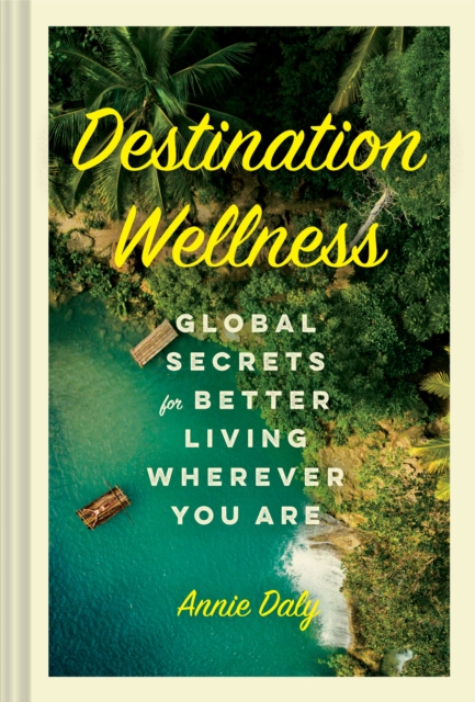 Destination Wellness : Global Secrets for Better Living Wherever You Are, Hardback Book