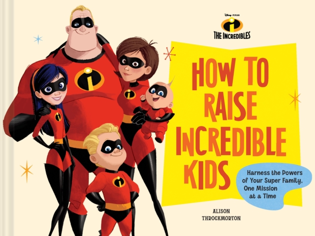 Pixar How to Raise Incredible Kids : Harness the Powers of Your Super Family, One Mission at a Time, Hardback Book