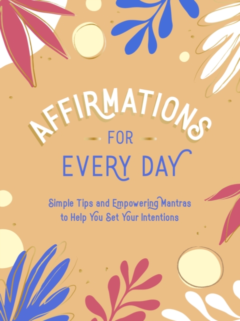 Affirmations for Every Day : Simple Tips and Empowering Mantras to Help You Set Your Intentions, Hardback Book