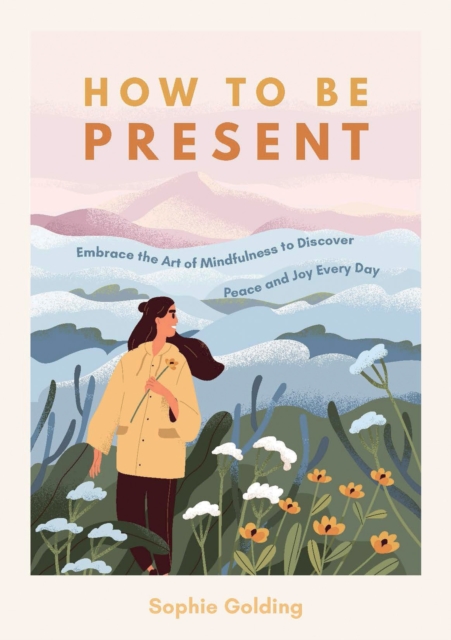 How to Be Present : Embrace the Art of Mindfulness to Discover Peace and Joy Every Day, Paperback / softback Book