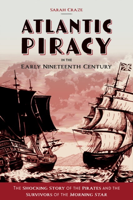 Atlantic Piracy in the Early Nineteenth Century : The Shocking Story of the Pirates and the Survivors of the <I>Morning Star</I>, PDF eBook