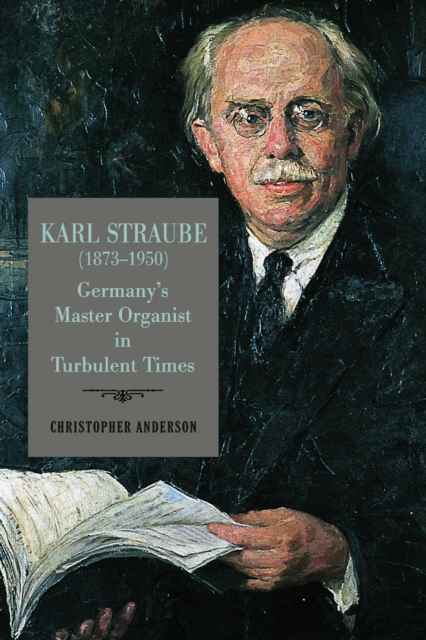 Karl Straube (1873-1950) : Germany's Master Organist in Turbulent Times, PDF eBook