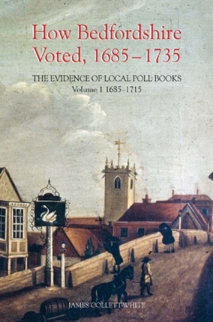 How Bedfordshire Voted, 1685-1735: The Evidence of Local Poll Books : Volume I: 1685-1715, PDF eBook