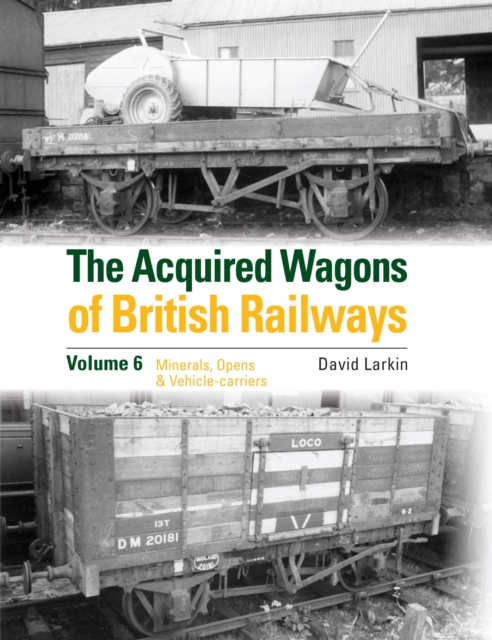 The Acquired Wagons of British Railways Volume 6 : Minerals, Opens & Vehicle-carriers, Hardback Book