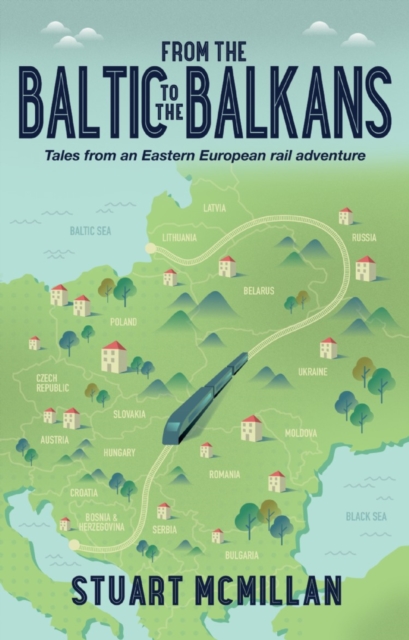 From the Baltic to the Balkans : Tales from an Eastern European Rail Adventure, Paperback / softback Book