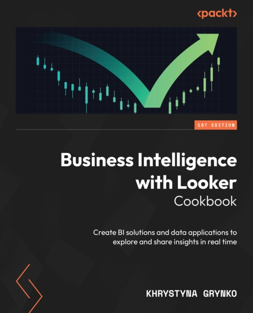 Business Intelligence with Looker Cookbook : Create BI solutions and data applications to explore and share insights in real time, EPUB eBook