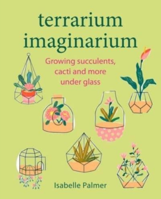 Terrarium Imaginarium : Growing Succulents, Cacti and More Under Glass, Hardback Book