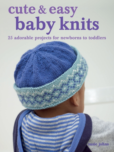 Cute & Easy Baby Knits : 25 Adorable Projects for Newborns to Toddlers, Paperback / softback Book