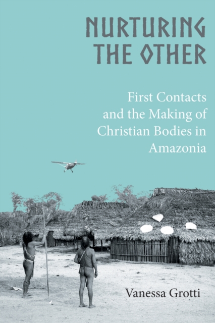 Nurturing the Other : First Contacts and the Making of Christian Bodies in Amazonia, EPUB eBook
