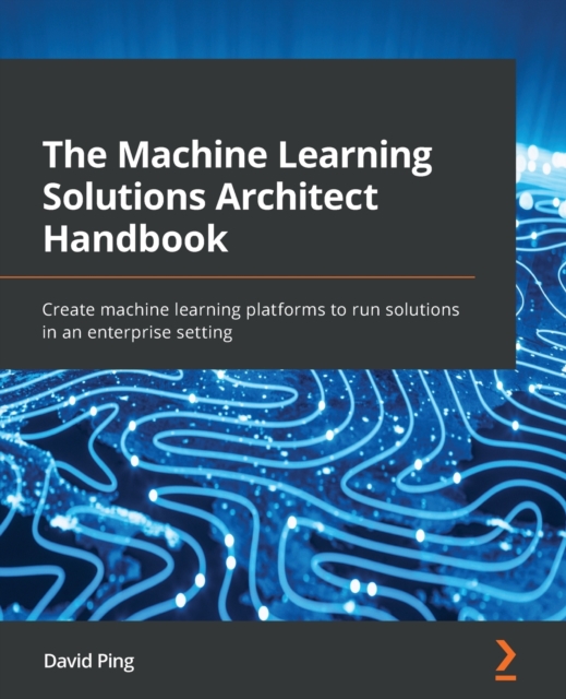The Machine Learning Solutions Architect Handbook : Create machine learning platforms to run solutions in an enterprise setting, Paperback / softback Book