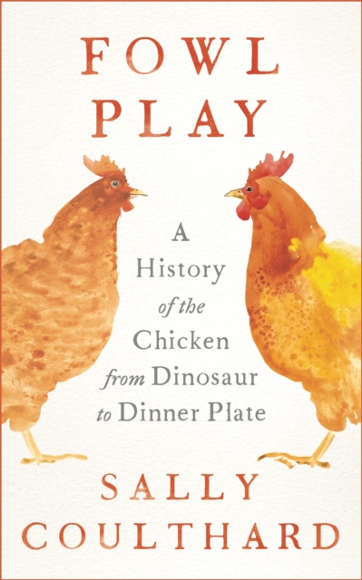 Fowl Play : A History of the Chicken from Dinosaur to Dinner Plate, Hardback Book