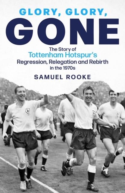 Glory, Glory, Gone : The Story of Tottenham Hotspur's Regression, Relegation and Rebirth in the 1970s, Hardback Book