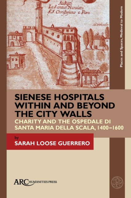 Sienese Hospitals Within and Beyond the City Walls : Charity and the Ospedale di Santa Maria della Scala, 1400-1600, PDF eBook