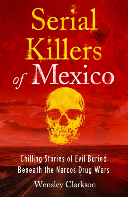 Serial Killers of Mexico : Chilling Stories of Evil Buried Beneath the Narco Drug Wars, EPUB eBook