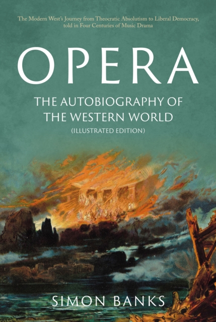 Opera: The Autobiography of the Western World (Illustrated Edition) : From theocratic absolutism to liberal democracy, in four centuries of music drama, Hardback Book