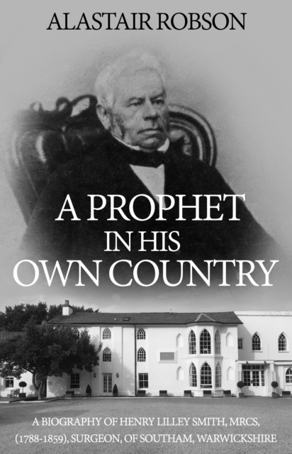A Prophet in His Own Country : A Biography of Henry Lilley Smith, MRCS, (1788-1859), Surgeon, of Southam, Warwickshire, Paperback / softback Book