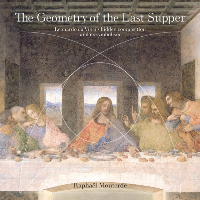 The Geometry of the Last Supper : Leonardo da Vinci's Hidden Composition and its Symbolism, Paperback / softback Book