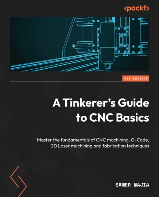 A Tinkerer's Guide to CNC Basics : Master the fundamentals of CNC machining, G-Code, 2D Laser machining and fabrication techniques, EPUB eBook