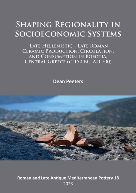 Shaping Regionality in Socio-Economic Systems: Late Hellenistic - Late Roman Ceramic Production, Circulation, and Consumption in Boeotia, Central Greece (c. 150 BC–AD 700), Paperback / softback Book