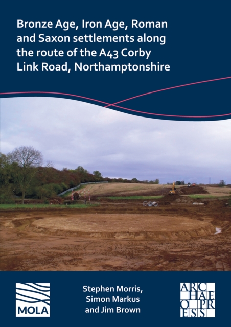Bronze Age, Iron Age, Roman and Saxon Settlements Along the Route of the A43 Corby Link Road, Northamptonshire, Paperback / softback Book