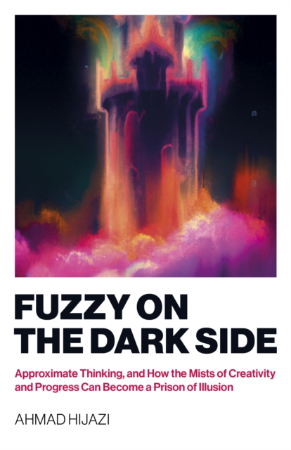 Fuzzy on the Dark Side : Approximate Thinking, and How the Mists of Creativity and Progress Can Become a Prison of Illusion, Paperback / softback Book
