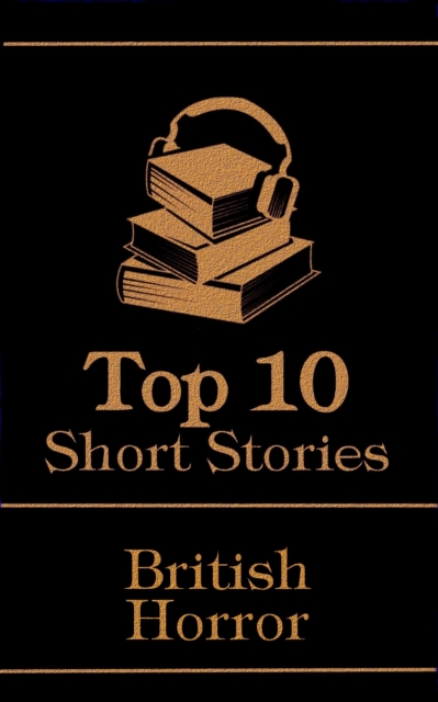 The Top 10 Short Stories - British Horror : The top 10 horror stories of all time by British authors, ghosts, mysteries, murder, monsters and more, EPUB eBook