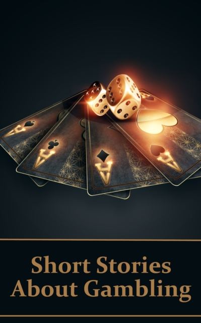 Short Stories About Gambling : A classic collection of people betting money, possessions and even lives..., EPUB eBook