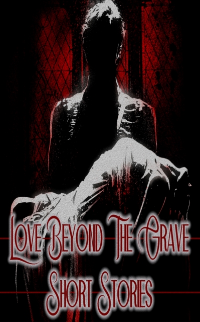 Love Beyond the Grave - Short Stories : Love mixed with vampires, ghosts, murders, abuse & more, EPUB eBook