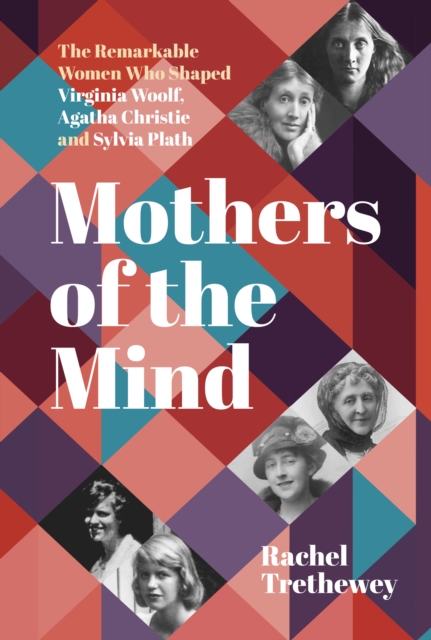 Mothers of the Mind : The Remarkable Women Who Shaped Virginia Woolf, Agatha Christie and Sylvia Plath, Hardback Book