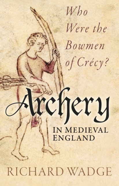 Archery in Medieval England : Who Were the Bowmen of Crecy?, Paperback / softback Book