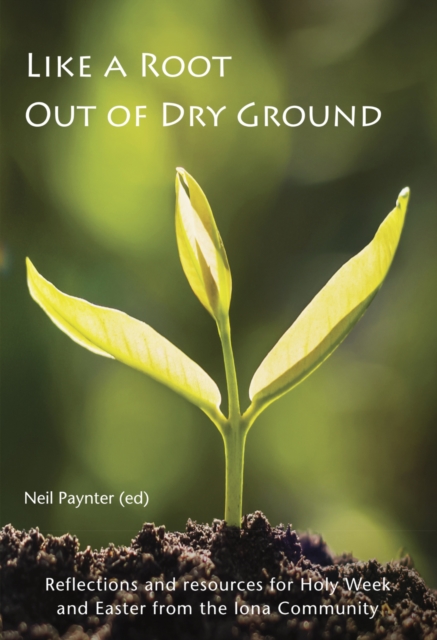 Like a Root Out of Dry Ground : Reflections and resources for Holy Week and Easter from the Iona Community, Paperback / softback Book