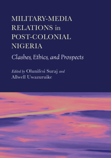 Military-Media Relations in Post-Colonial Nigeria : Clashes, Ethics, and Prospects, PDF eBook