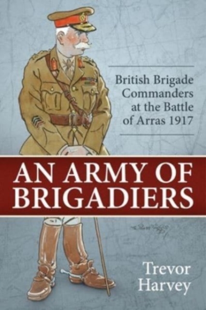 An Army of Brigadiers : British Brigade Commanders at the Battle of Arras 1917, Paperback / softback Book