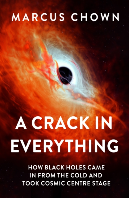 A Crack in Everything : How Black Holes Came in from the Cold and Took Cosmic Centre Stage, EPUB eBook