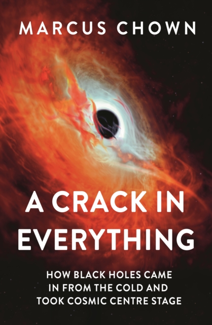 A Crack in Everything : How Black Holes Came in from the Cold and Took Cosmic Centre Stage, Hardback Book
