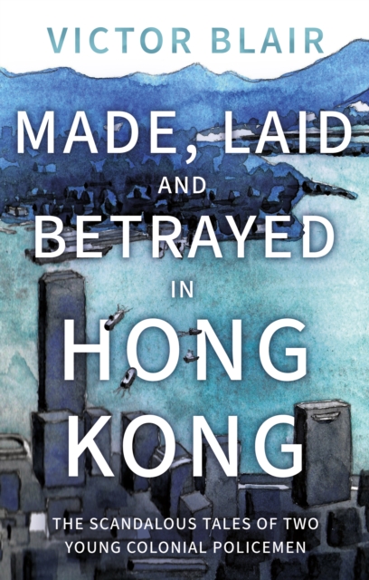 Made, Laid and Betrayed in Hong Kong : The Scandalous Tales of Two Young Colonial Policemen, Paperback / softback Book