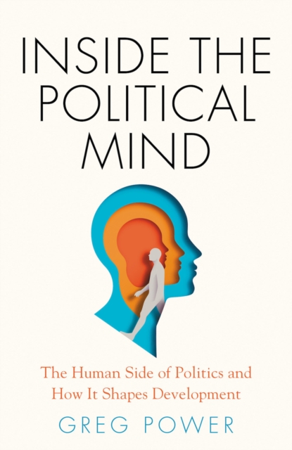 Inside the Political Mind : The Human Side of Politics and How It Shapes Development, Hardback Book