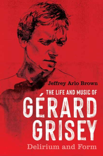 The Life and Music of Gerard Grisey : Delirium and Form, EPUB eBook