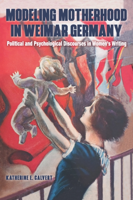 Modeling Motherhood in Weimar Germany : Political and Psychological Discourses in Women's Writing, EPUB eBook