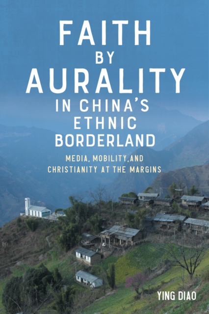 Faith by Aurality in China's Ethnic Borderland : Media, Mobility, and Christianity at the Margins, EPUB eBook