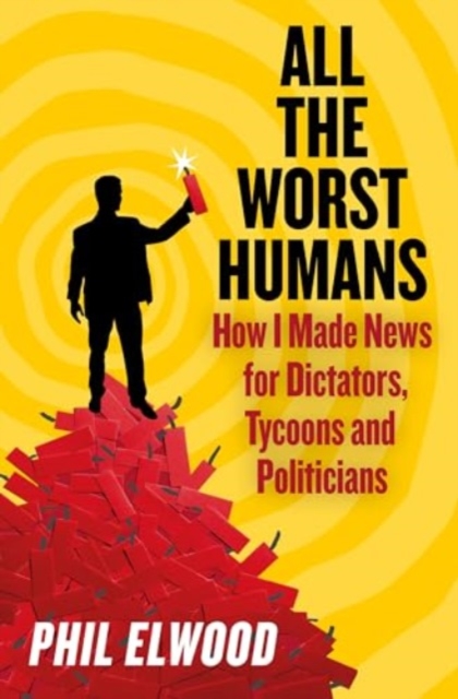 All The Worst Humans : How I Made News for Dictators, Tycoons and Politicians, Hardback Book