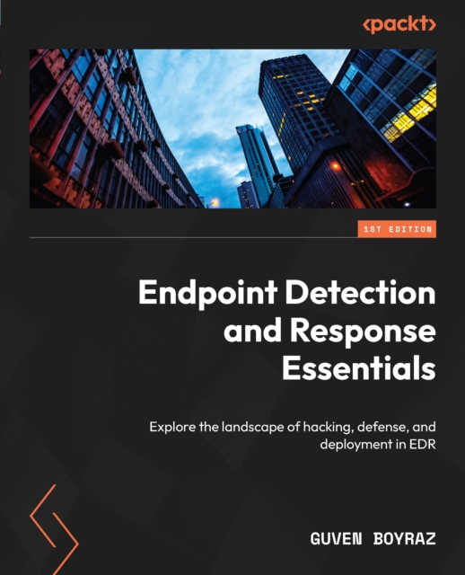 Endpoint Detection and Response Essentials : Explore the landscape of hacking, defense, and deployment in EDR, EPUB eBook
