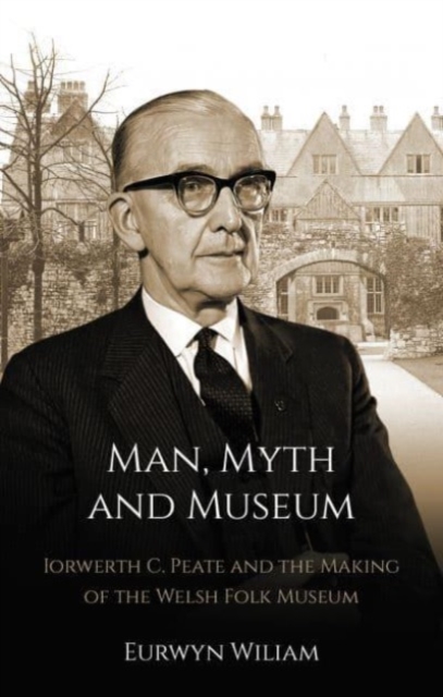 Man, Myth and Museum : Iorwerth C. Peate and the Making of the Welsh Folk Museum, Paperback / softback Book