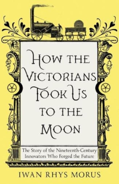 How the Victorians Took Us to the Moon : The Story of the Nineteenth-Century Innovators Who Forged the Future, Paperback / softback Book