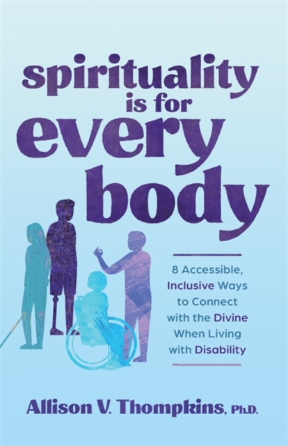 Spirituality Is for Every Body : 8 Accessible, Inclusive Ways to Connect with the Divine When Living with Disability, Paperback / softback Book