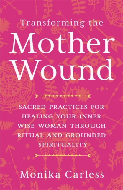 Transforming the Mother Wound : Sacred Practices for Healing Your Inner Wise Woman through Ritual and Grounded Spirituality, Paperback / softback Book
